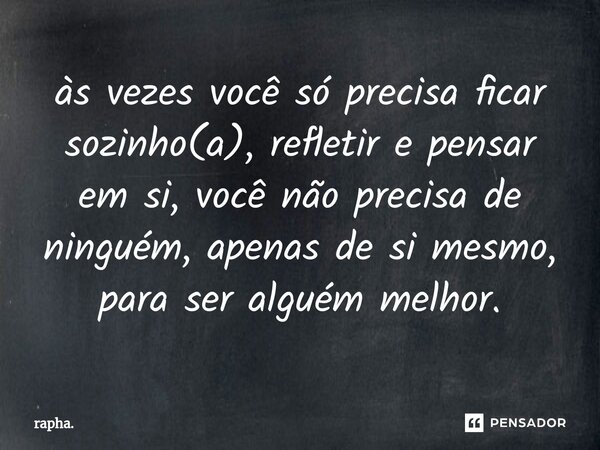 às vezes você só precisa ficar sozinho(a), refletir e pensar em si, você ⁠não precisa de ninguém, apenas de si mesmo, para ser alguém melhor.... Frase de rapha..