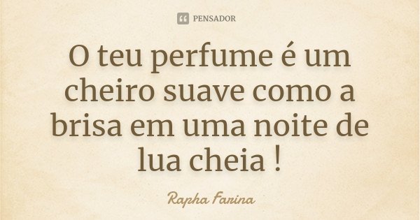 O teu perfume é um cheiro suave como a brisa em uma noite de lua cheia !... Frase de Rapha Farina.