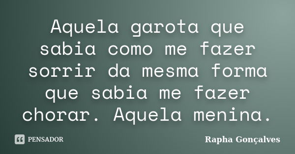 Aquela garota que sabia como me fazer sorrir da mesma forma que sabia me fazer chorar. Aquela menina.... Frase de Rapha Gonçalves.