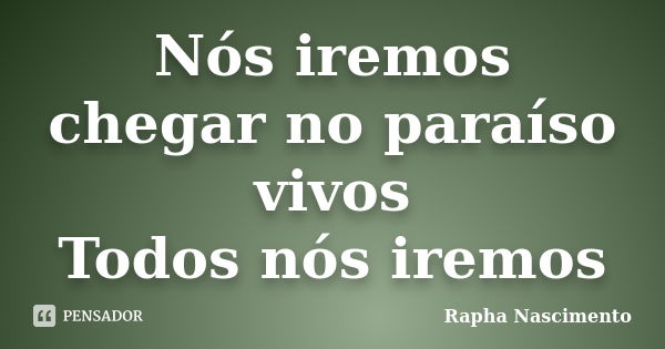 Nós iremos chegar no paraíso vivos Todos nós iremos... Frase de Rapha Nascimento.