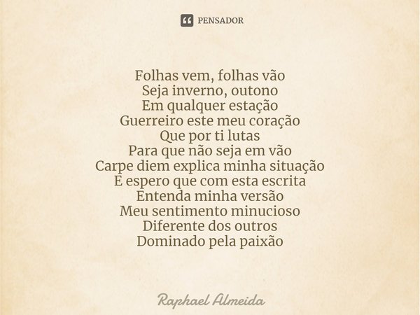 ⁠Folhas vem, folhas vão
Seja inverno, outono
Em qualquer estação
Guerreiro este meu coração
Que por ti lutas
Para que não seja em vão
Carpe diem explica minha s... Frase de Raphael Almeida.