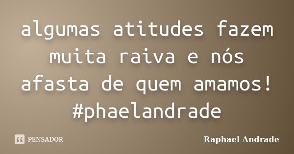 algumas atitudes fazem muita raiva e nós afasta de quem amamos! ‪#‎phaelandrade‬... Frase de Raphael Andrade.
