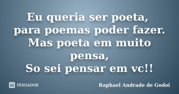 Eu queria ser poeta, para poemas poder fazer. Mas poeta em muito pensa, So sei pensar em vc!!... Frase de Raphael Andrade de Godoi.