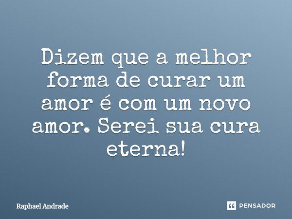 Dizem que a melhor forma de curar um amor é com um novo amor. Serei sua cura eterna!... Frase de Raphael Andrade.