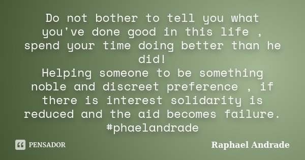 Do not bother to tell you what you've done good in this life , spend your time doing better than he did! Helping someone to be something noble and discreet pref... Frase de Raphael Andrade.