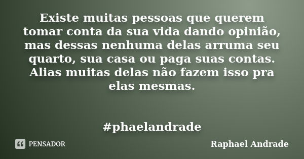 Existe muitas pessoas que querem tomar conta da sua vida dando opinião, mas dessas nenhuma delas arruma seu quarto, sua casa ou paga suas contas. Alias muitas d... Frase de Raphael Andrade.