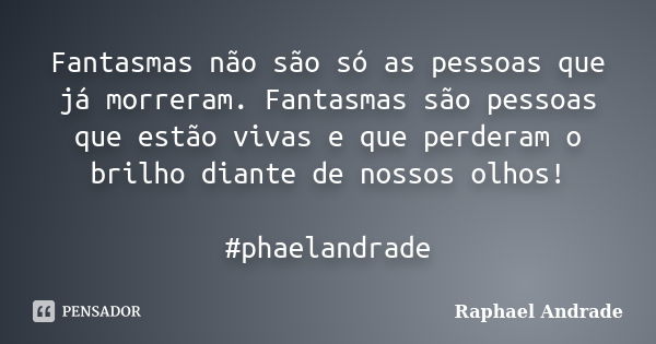 Fantasmas não são só as pessoas que já morreram. Fantasmas são pessoas que estão vivas e que perderam o brilho diante de nossos olhos! #phaelandrade... Frase de Raphael Andrade.