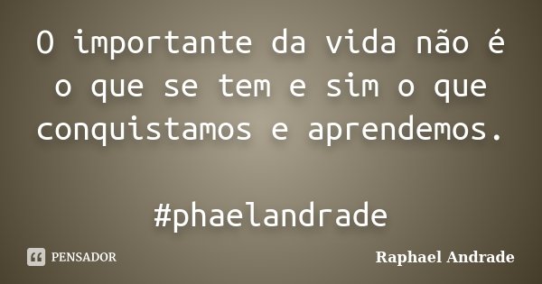O importante da vida não é o que se tem e sim o que conquistamos e aprendemos. #phaelandrade... Frase de Raphael Andrade.