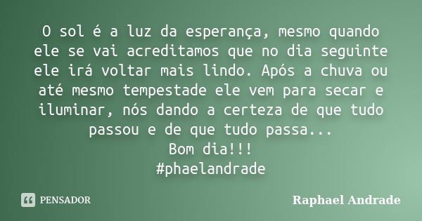 O sol é a luz da esperança, mesmo quando ele se vai acreditamos que no dia seguinte ele irá voltar mais lindo. Após a chuva ou até mesmo tempestade ele vem para... Frase de Raphael Andrade.