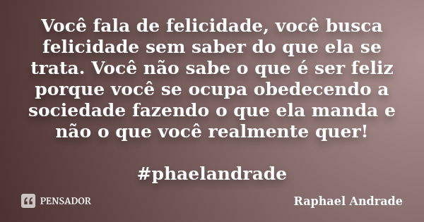 Você fala de felicidade, você busca felicidade sem saber do que ela se trata. Você não sabe o que é ser feliz porque você se ocupa obedecendo a sociedade fazend... Frase de Raphael Andrade.