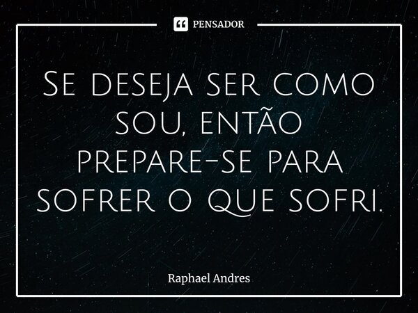 ⁠⁠Se deseja ser como sou, então prepare-se para sofrer o que sofri.... Frase de Raphael Andres.