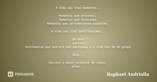 A vida nos traz momentos... Momentos que prezamos, Momentos que toleramos, Momentos que certamentente passaram, A vida nos traz contribuições... De amor Carinho... Frase de Raphael Andriolla.