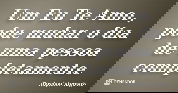 Um Eu Te Amo, pode mudar o dia de uma pessoa completamente... Frase de Raphael Augusto.