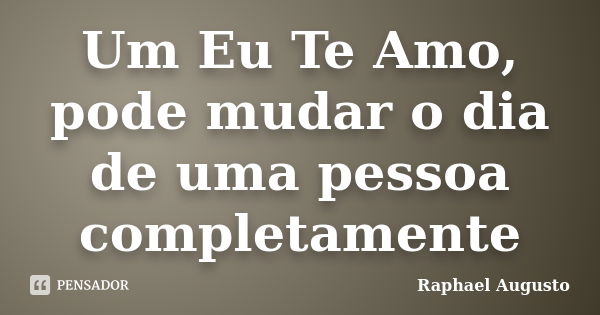 Um Eu Te Amo, pode mudar o dia de uma pessoa completamente... Frase de Raphael Augusto.