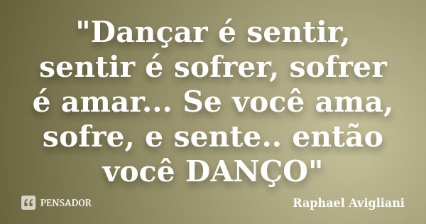 "Dançar é sentir, sentir é sofrer, sofrer é amar... Se você ama, sofre, e sente.. então você DANÇO"... Frase de Raphael avigliani.