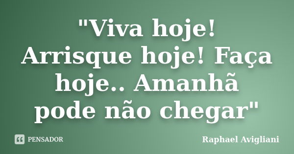 "Viva hoje! Arrisque hoje! Faça hoje.. Amanhã pode não chegar"... Frase de Raphael Avigliani.