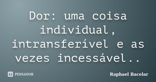 Dor: uma coisa individual, intransferível e as vezes incessável..... Frase de Raphael Bacelar.