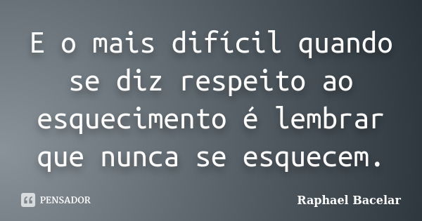 E o mais difícil quando se diz respeito ao esquecimento é lembrar que nunca se esquecem.... Frase de Raphael Bacelar.