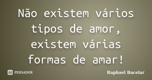 Não existem vários tipos de amor, existem várias formas de amar!... Frase de Raphael Bacelar.