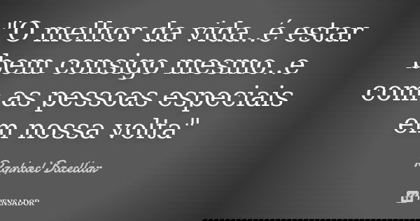 "O melhor da vida..é estar bem consigo mesmo..e com as pessoas especiais em nossa volta"... Frase de Raphael Bacellar.