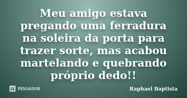 Meu amigo estava pregando uma ferradura na soleira da porta para trazer sorte, mas acabou martelando e quebrando próprio dedo!!... Frase de Raphael Baptista.