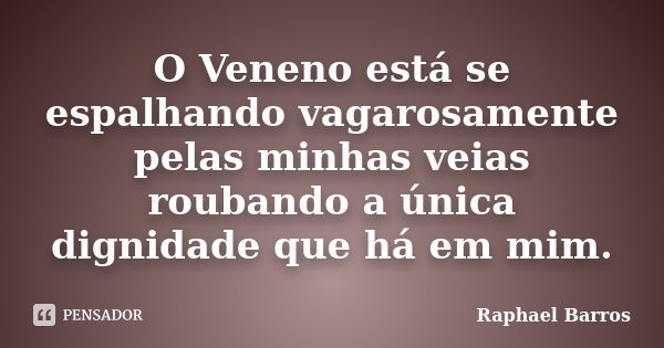 O Veneno está se espalhando vagarosamente pelas minhas veias roubando a única dignidade que há em mim.... Frase de Raphael Barros.