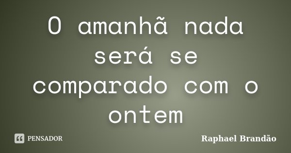 O amanhã nada será se comparado com o ontem... Frase de Raphael Brandão.