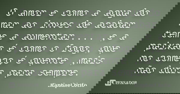 O amor e como a agua do mar ao inves de acabar teme a aumentar.... ,e a paixao é como o fogo, que no começo é quente ,mais não dura para sempre.... Frase de Raphael brito.
