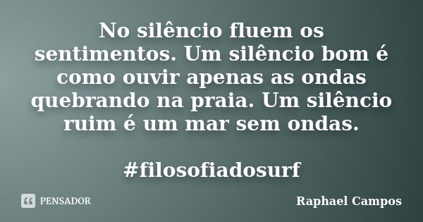 No silêncio fluem os sentimentos. Um silêncio bom é como ouvir apenas as ondas quebrando na praia. Um silêncio ruim é um mar sem ondas. #filosofiadosurf... Frase de Raphael Campos.