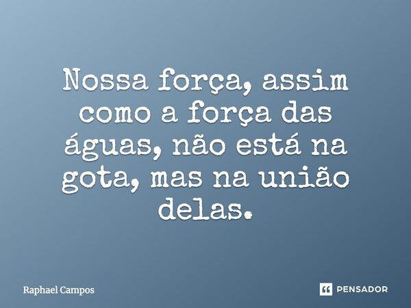 Nossa força, assim como a força das águas, não está na gota, mas na união delas.... Frase de Raphael Campos.