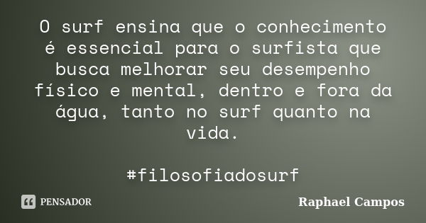 O surf ensina que o conhecimento é essencial para o surfista que busca melhorar seu desempenho físico e mental, dentro e fora da água, tanto no surf quanto na v... Frase de Raphael Campos.