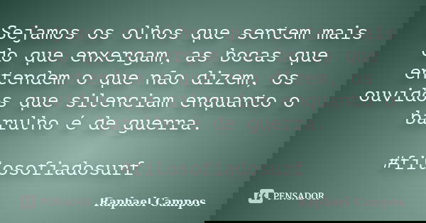 Sejamos os olhos que sentem mais do que enxergam, as bocas que entendem o que não dizem, os ouvidos que silenciam enquanto o barulho é de guerra. #filosofiadosu... Frase de Raphael Campos.