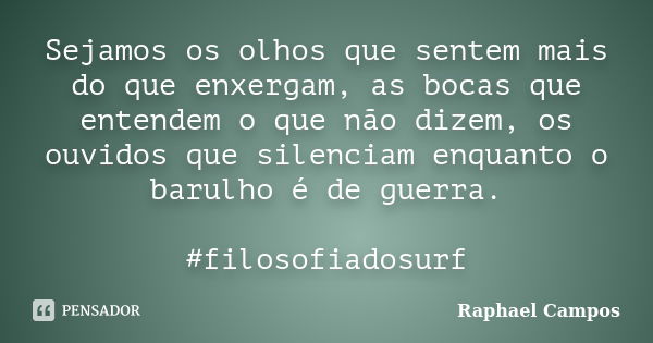 Sejamos os olhos que sentem mais do que enxergam, as bocas que entendem o que não dizem, os ouvidos que silenciam enquanto o barulho é de guerra. #filosofiadosu... Frase de Raphael Campos.