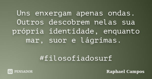 Uns enxergam apenas ondas. Outros descobrem nelas sua própria identidade, enquanto mar, suor e lágrimas. #filosofiadosurf... Frase de Raphael Campos.