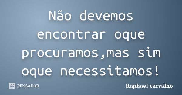 Não devemos encontrar oque procuramos,mas sim oque necessitamos!... Frase de Raphael Carvalho.