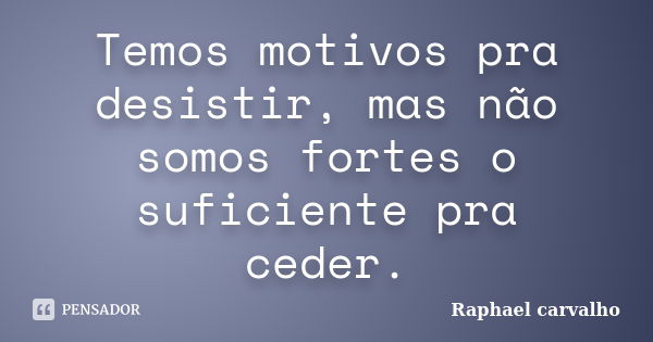 Temos motivos pra desistir, mas não somos fortes o suficiente pra ceder.... Frase de Raphael Carvalho.