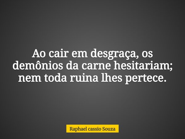 Ao cair em desgraça, os demônios da carne hesitariam; nem toda ruina lhes pertece.... Frase de Raphael cassio Souza.