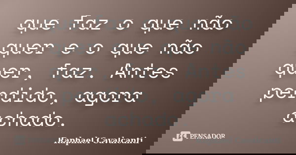 que faz o que não quer e o que não quer, faz. Antes perdido, agora achado.... Frase de Raphael Cavalcanti.