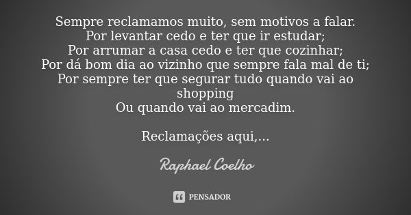 Sempre reclamamos muito, sem motivos a falar. Por levantar cedo e ter que ir estudar; Por arrumar a casa cedo e ter que cozinhar; Por dá bom dia ao vizinho que ... Frase de Raphael Coelho.