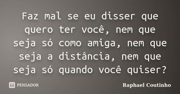 Faz mal se eu disser que quero ter você, nem que seja só como amiga, nem que seja a distância, nem que seja só quando você quiser?... Frase de Raphael Coutinho.