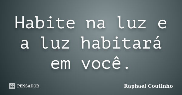 Habite na luz e a luz habitará em você.... Frase de Raphael Coutinho.