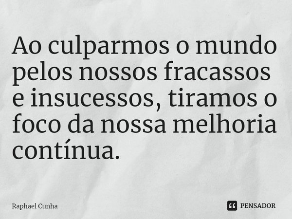 ⁠Ao culparmos o mundo pelos nossos fracassos e insucessos, tiramos o foco da nossa melhoria contínua.... Frase de Raphael Cunha.