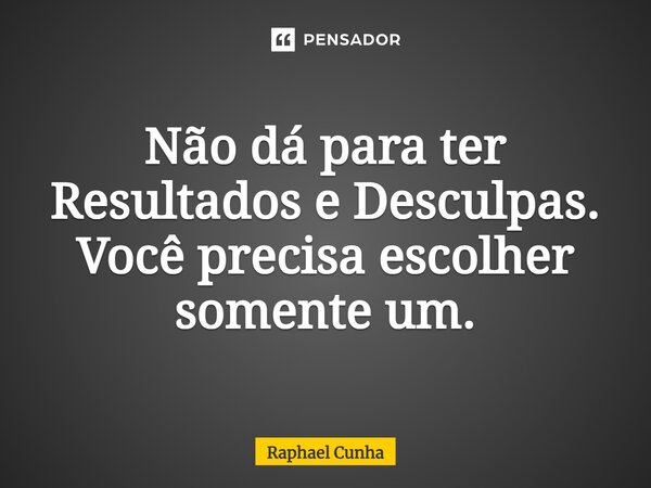 ⁠Não dá para ter Resultados e Desculpas. Você precisa escolher somente um.... Frase de Raphael Cunha.