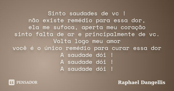 Sinto saudades de vc ! não existe remédio para essa dor, ela me sufoca, aperta meu coração sinto falta de ar e principalmente de vc. Volta logo meu amor você é ... Frase de Raphael Dangellis.