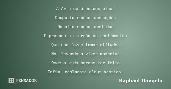 A Arte abre nossos olhos Desperta nossas sensações Desafia nossos sentidos E provoca a emersão de sentimentos Que nos fazem tomar atitudes Nos levando a viver m... Frase de Raphael Dangelo.