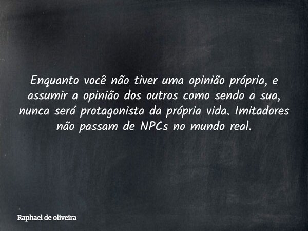 Enquanto você não tiver uma opinião própria, e assumir a opinião dos outros como sendo a sua, nunca será protagonista da própria vida. Imitadores não passam de ... Frase de Raphael de oliveira.