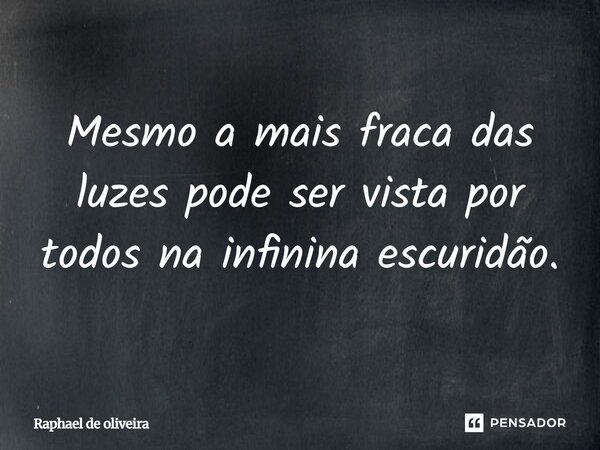 Mesmo a mais fraca das luzes pode ser vista por todos na infinina escuridão.... Frase de Raphael de oliveira.