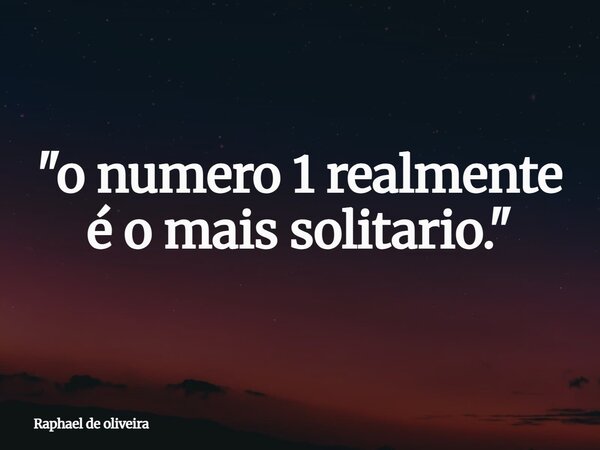 "o numero 1 realmente é o mais solitario."... Frase de Raphael de oliveira.