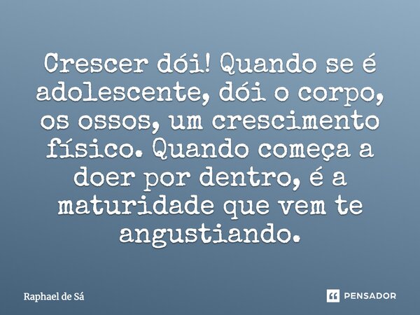 Crescer dói! Quando se é adolescente, dói o corpo, os ossos, um crescimento físico. Quando começa a doer por dentro, é a maturidade que vem te angustiando.... Frase de Raphael de Sá.