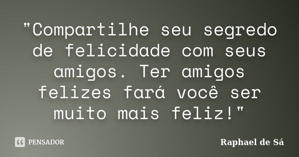 "Compartilhe seu segredo de felicidade com seus amigos. Ter amigos felizes fará você ser muito mais feliz!"... Frase de Raphael de Sá.